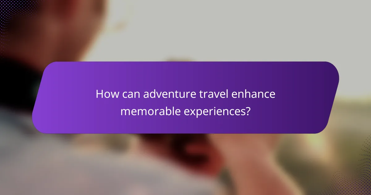 How can adventure travel enhance memorable experiences?