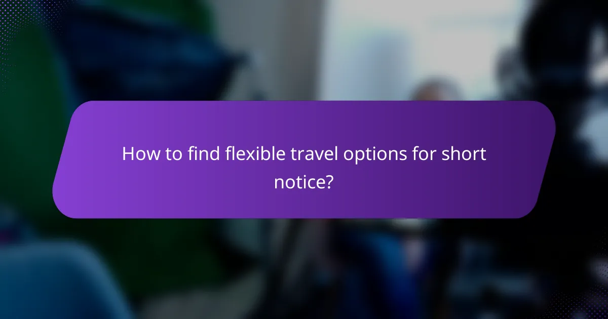 How to find flexible travel options for short notice?