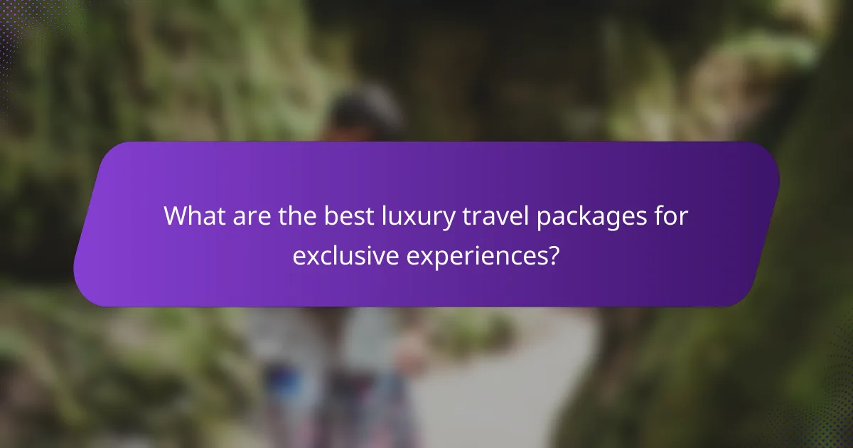 What are the best luxury travel packages for exclusive experiences?
