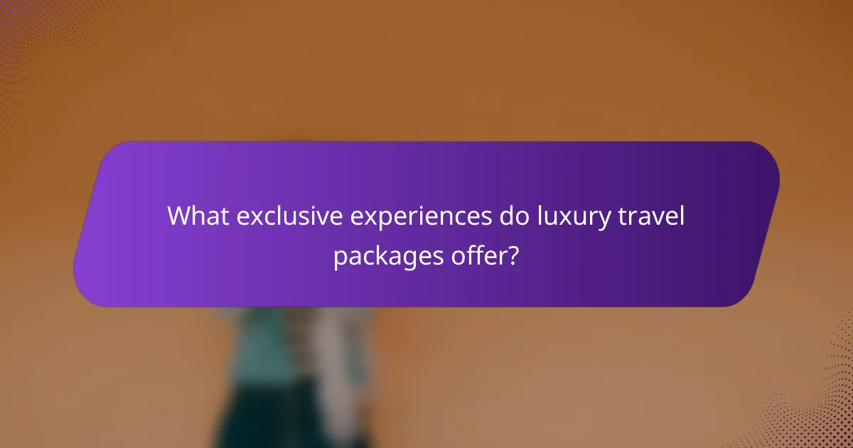 What exclusive experiences do luxury travel packages offer?
