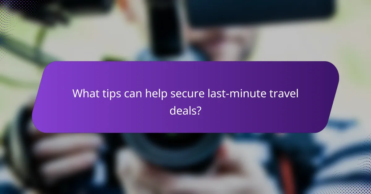 What tips can help secure last-minute travel deals?
